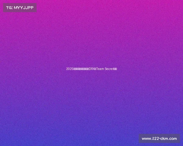 2025年全球电竞战队排行:DRX与Team Secret登顶 2025年全球电竞战队排行:DRX与Team Secret登顶